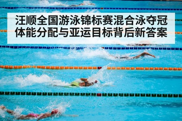 汪顺全国游泳锦标赛混合泳夺冠 体能分配与亚运目标背后新答案