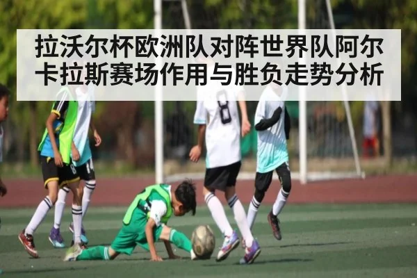 拉沃尔杯欧洲队对阵世界队阿尔卡拉斯赛场作用与胜负走势分析