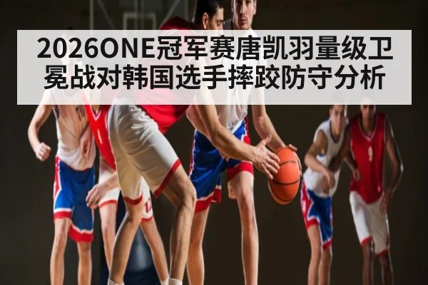 2026ONE冠军赛唐凯羽量级卫冕战对韩国选手摔跤防守分析
