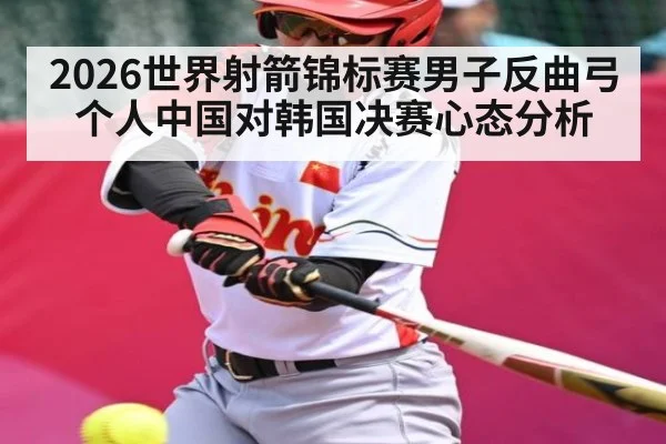 2026世界射箭锦标赛男子反曲弓个人中国对韩国决赛心态分析