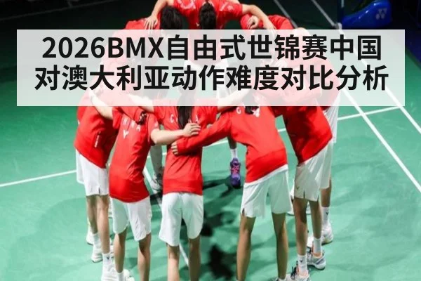 2026BMX自由式世锦赛中国对澳大利亚动作难度对比分析
