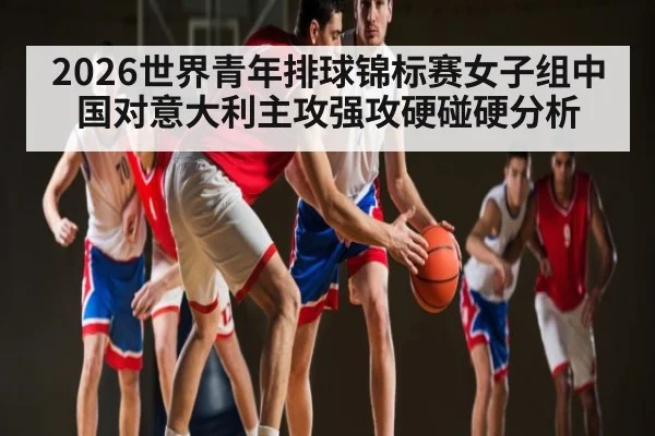 2026世界青年排球锦标赛女子组中国对意大利主攻强攻硬碰硬分析