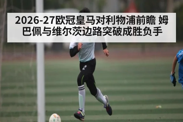 2026-27欧冠皇马对利物浦前瞻 姆巴佩与维尔茨边路突破成胜负手