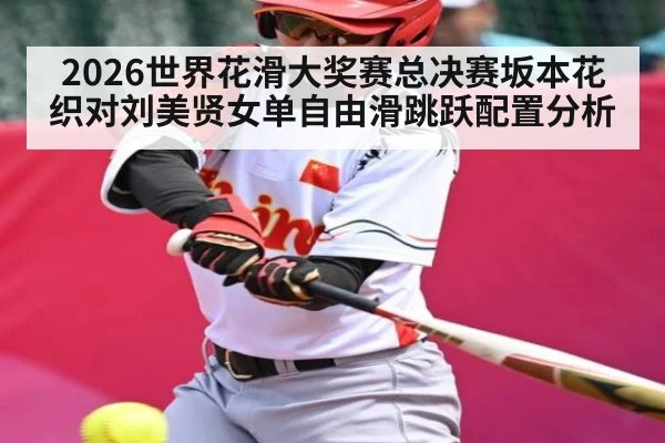 2026世界花滑大奖赛总决赛坂本花织对刘美贤女单自由滑跳跃配置分析 | kaiyun esports